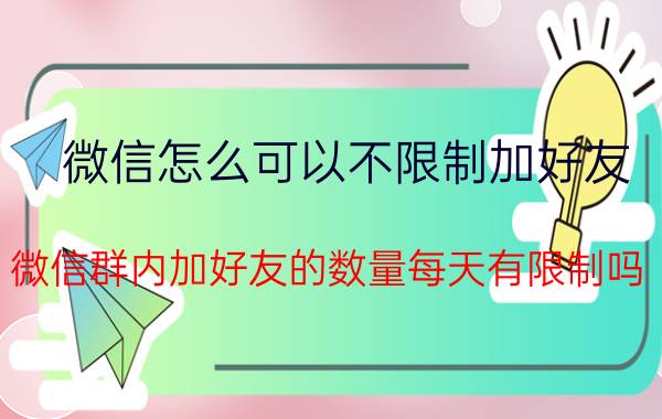 微信怎么可以不限制加好友 微信群内加好友的数量每天有限制吗？